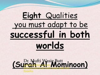Eight Qualities
you must adapt to be
successful in both
worlds
(Surah Al Mominoon)
Dr. Mufti Wasie Butt
wasiefasih@hotmail.com
linkedin.com/in/dr-mufti-wasie-fasih-butt-
83290b51
 