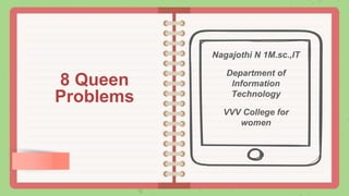 8 Queen
Problems
Nagajothi N 1M.sc.,IT
Department of
Information
Technology
VVV College for
women
 