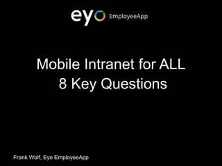Mobile Intranet for ALL
8 Key Questions
Frank Wolf, Eyo EmployeeApp
 