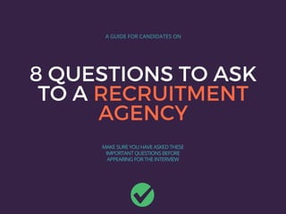 8 QUESTIONS TO ASK
TO A RECRUITMENT
AGENCY
A GUIDE FOR CANDIDATES ON
MAKE SURE YOU HAVE ASKED THESE
IMPORTANT QUESTIONS BEFORE
APPEARING FOR THE INTERVIEW
 