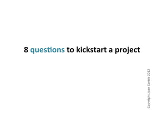 8	
  ques'ons	
  to	
  kickstart	
  a	
  project	
  




                                                       Copyright	
  Joan	
  Cortés	
  2012	
  
 