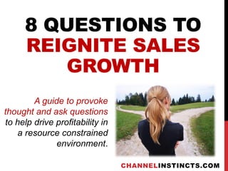 8 QUESTIONS TO
REIGNITE SALES
GROWTH
CHANNELINSTINCTS.COM
A guide to provoke
thought and ask questions
to help drive profitability in
a resource constrained
environment.
 