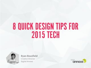 8 QUICK DESIGN TIPS FOR 
2015 TECH 
Ryan Bousfield 
Creative Director 
Digital Annexe 
 