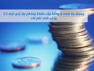 Có một quỹ dự phòng khẩn cấp bằng ít nhất ba tháng
chi phí sinh sống
 