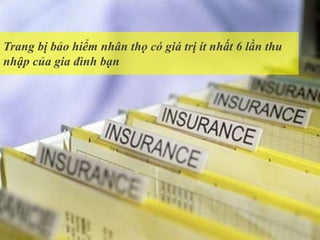 Trang bị bảo hiểm nhân thọ có giá trị ít nhất 6 lần thu
nhập của gia đình bạn
 