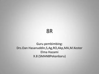 8R
             Guru pembimbing:
Drs.Oan Hasanuddin,S,Ag,RO,Akp,MA,M.Kester
                 Elma Hazami
           X.8 (SMAN8Pekanbaru)
 