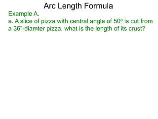 Arc Length Formula
Example A.
a. A slice of pizza with central angle of 50o is cut from
a 36”-diamter pizza, what is the length of its crust?
 
