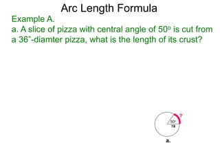 Arc Length Formula
Example A.
a. A slice of pizza with central angle of 50o is cut from
a 36”-diamter pizza, what is the length of its crust?
50o
18
?
a.
 