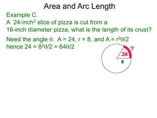 Area and Arc Length
Example C.
A 24-inch2 slice of pizza is cut from a
16-inch diameter pizza, what is the length of its crust?
Need the angle . A = 24, r = 8, and A = r2/2
hence 24 = 82/2 = 64/2
 