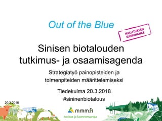 Out of the Blue
Sinisen biotalouden
tutkimus- ja osaamisagenda
Strategiatyö painopisteiden ja
toimenpiteiden määrittelemiseksi
Tiedekulma 20.3.2018
#sininenbiotalous
20.3.2018 1
 