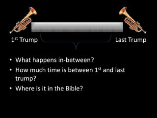 1st Trump Last Trump
• What happens in-between?
• How much time is between 1st and last
trump?
• Where is it in the Bible?
 