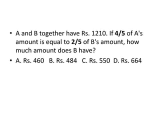 • A and B together have Rs. 1210. If 4/5 of A's
amount is equal to 2/5 of B's amount, how
much amount does B have?
• A. Rs. 460 B. Rs. 484 C. Rs. 550 D. Rs. 664
 
