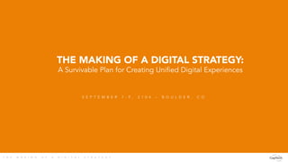 THE MAKING OF A DIGITAL STRATEGY: 
A Survivable Plan for Creating Unified Digital Experiences 
S E P T E M B E R 7 - 9 , 2 1 0 4 – B O U L D E R , C O 
T H E M A K I N G O F A D I G I T A L S T R A T E G Y 
 