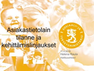 11.4.2018
Helena Raula
11.4.2018 Etunimi Sukunimi1
Asiakastietolain
tilanne ja
kehittämislinjaukset
Hallitussihteeri
 