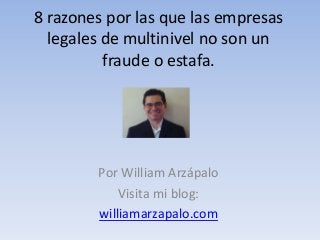 8 razones por las que las empresas
legales de multinivel no son un
fraude o estafa.
Por William Arzápalo
Visita mi blog:
williamarzapalo.com
 