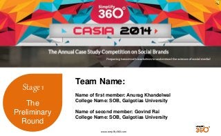 www.simplify360.com 
Stage 1 
The 
Preliminary 
Round 
Team Name: 
Name of first member: Anurag Khandelwal 
College Name: SOB, Galgotias University 
Name of second member: Govind Rai 
College Name: SOB, Galgotias University 
 