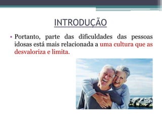 INTRODUÇÃO
• Portanto, parte das dificuldades das pessoas
idosas está mais relacionada a uma cultura que as
desvaloriza e limita.
 