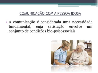 COMUNICAÇÃO COM A PESSOA IDOSA
• A comunicação é considerada uma necessidade
fundamental, cuja satisfação envolve um
conjunto de condições bio-psicossociais.
 