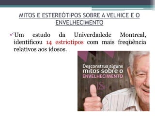 MITOS E ESTEREÓTIPOS SOBRE A VELHICE E O
ENVELHECIMENTO
Um estudo da Univerdadede Montreal,
identificou 14 estriotipos com mais freqüência
relativos aos idosos.
 