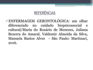 REFERÊNCIAS
ENFERMAGEM GERONTOLÓGICA: um olhar
diferenciado no cuidado biopsicossocial e
cultural/Maria do Rosário de Menezes, Juliana
Bezerra do Amaral, Valdemir Almeida da Silva,
Manuela Bastos Alves - São Paulo: Martinari,
2016.
 