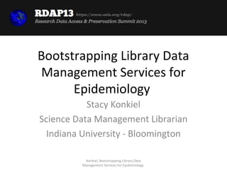 https://www.asis.org/rdap/




Bootstrapping Library Data
Management Services for
      Epidemiology
           Stacy Konkiel
Science Data Management Librarian
  Indiana University - Bloomington

           Konkiel, Bootstrapping Library Data
          Management Services for Epidemiology
 