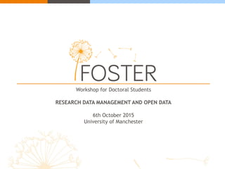 Workshop for Doctoral Students
RESEARCH DATA MANAGEMENT AND OPEN DATA
6th October 2015
University of Manchester
 