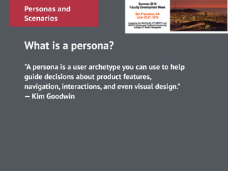 Personas and
Scenarios
What is a persona?
!
"A persona is a user archetype you can use to help
guide decisions about product features,
navigation, interactions, and even visual design."
— Kim Goodwin
 