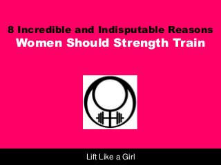 8 Incredible and Indisputable Reasons
Women Should Strength Train
Lift Like a Girl
 