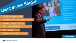 Social Business Engine 2016
CEO of Find and Convert
Speaker / Author / Trainer
Dell Social Influencer
IBM Futurist
AMA Tampa Bay / VP Comms
Host Social Business Engine Podcast
@bernieborges
 