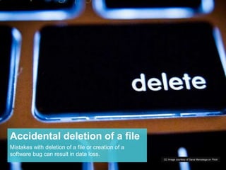 Accidental deletion of a file 
Mistakes with deletion of a file or creation of a 
software bug can result in data loss. 
CC Image courtesy of Dana Marostega on Flickr 
 