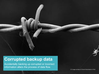 Corrupted backup data 
Accidentally backing up corrupted or incorrect 
information alters the process of data flow. 
CC Image courtesy of Vincent Kaczmarek on Flickr 
 
