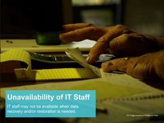 Unavailability of IT Staff 
IT staff may not be available when data 
recovery and/or restoration is needed. 
CC Image courtesy of Shelby on Flickr 
 