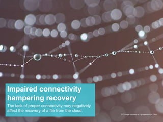 Impaired connectivity 
hampering recovery 
The lack of proper connectivity may negatively 
affect the recovery of a file from the cloud. 
CC Image courtesy of Lightspectral on Flickr 
 
