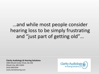 …and while most people consider
hearing loss to be simply frustrating
and “just part of getting old”…
Clarity Audiology & Hearing Solutions
3460 Ellicott Center Drive, Ste 102
Ellicott City, MD 21043
(410) 698-6594
www.clarityhearing.com
 