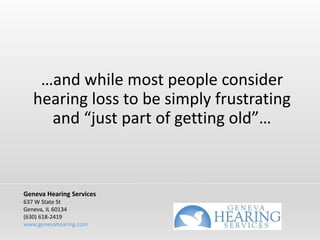 …and while most people consider
hearing loss to be simply frustrating
and “just part of getting old”…
Geneva Hearing Services
637 W State St
Geneva, IL 60134
(630) 618-2419
www.genevahearing.com
 