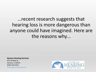 …recent research suggests that
hearing loss is more dangerous than
anyone could have imagined. Here are
the reasons why…
Geneva Hearing Services
637 W State St
Geneva, IL 60134
(630) 618-2419
www.genevahearing.com
 