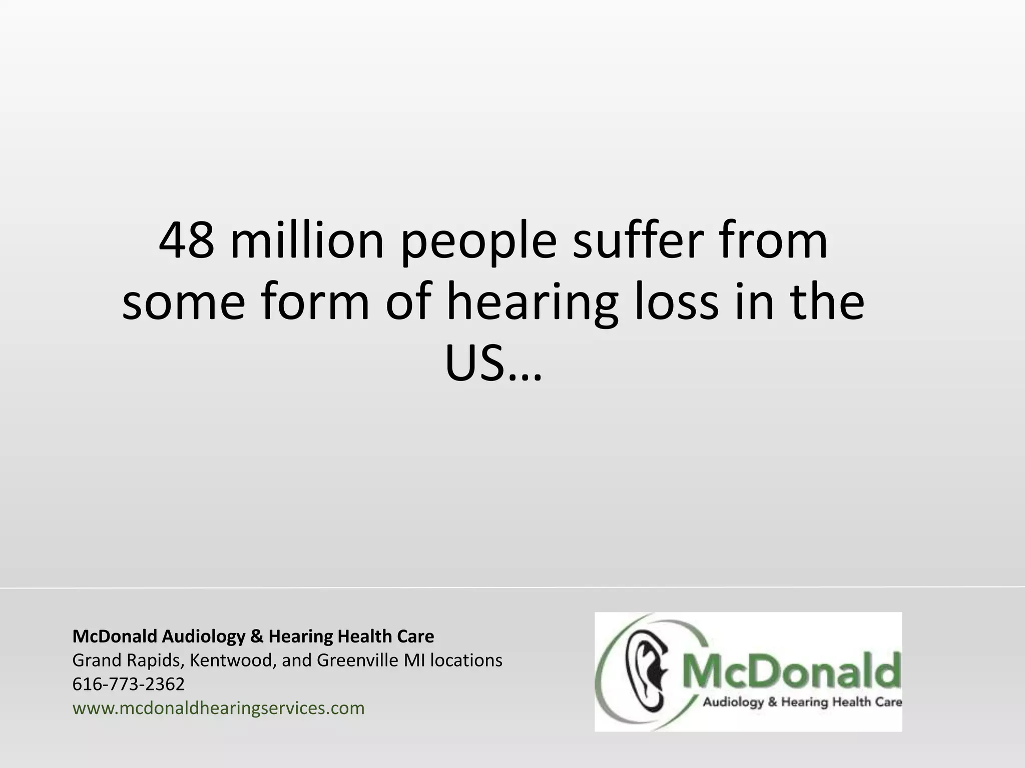 48 million people suffer from
some form of hearing loss in the
US…
McDonald Audiology & Hearing Health Care
Grand Rapids, Kentwood, and Greenville MI locations
616-773-2362
www.mcdonaldhearingservices.com
 