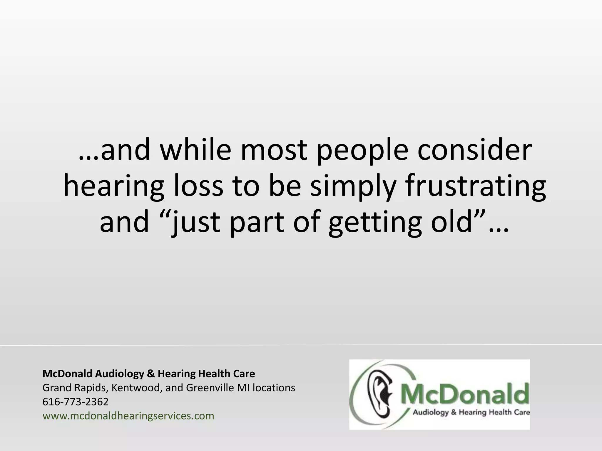 …and while most people consider
hearing loss to be simply frustrating
and “just part of getting old”…
McDonald Audiology & Hearing Health Care
Grand Rapids, Kentwood, and Greenville MI locations
616-773-2362
www.mcdonaldhearingservices.com
 