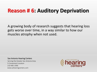 Reason # 6: Auditory Deprivation
A growing body of research suggests that hearing loss
gets worse over time, in a way similar to how our
muscles atrophy when not used.
San Antonio Hearing Centers
Serving the Greater San Antonio Area
5 Convenient Location
210-485-1996
www.sahearingcenters.com
 