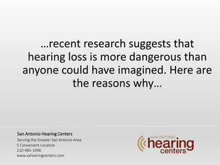 recent research suggests that
hearing loss is more dangerous than
anyone could have imagined. Here are
the reasons why
San Antonio Hearing Centers
Serving the Greater San Antonio Area
5 Convenient Location
210-485-1996
www.sahearingcenters.com
 