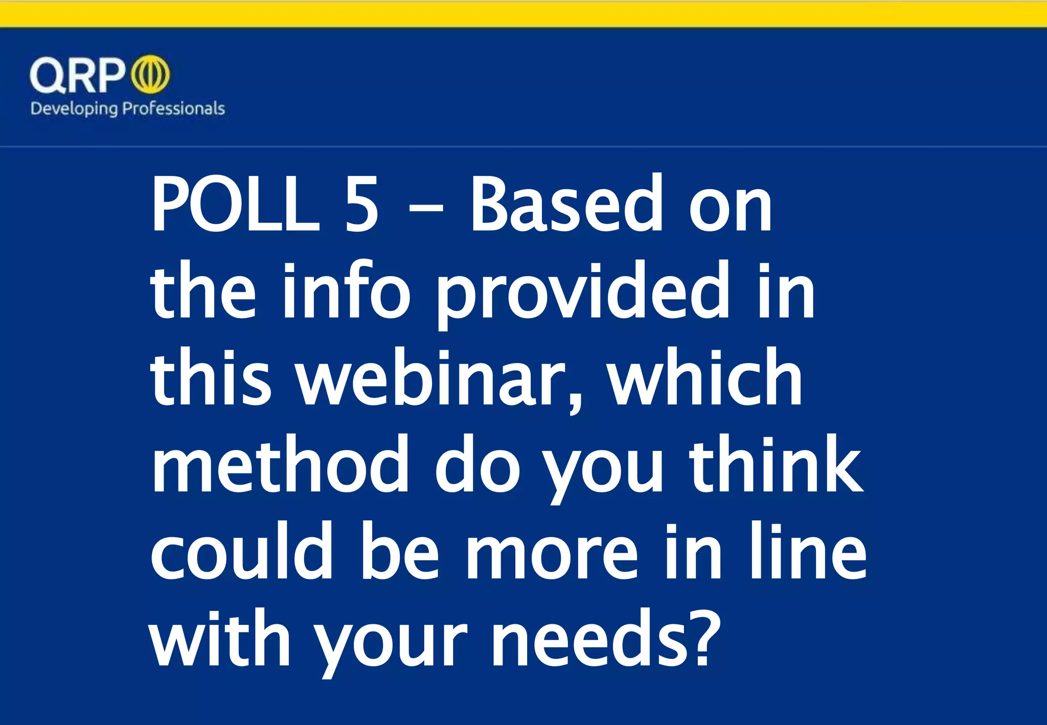 POLL 5 - Based on
the info provided in
this webinar, which
method do you think
could be more in line
with your needs?
 