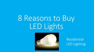 8 Reasons to Buy 
LED Lights 
Residential 
LED Lighting 
 