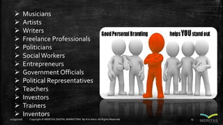  Musicians
 Artists
 Writers
 Freelance Professionals
 Politicians
 SocialWorkers
 Entrepreneurs
 Government Officials
 Political Representatives
 Teachers
 Investors
 Trainers
 Inventors
11/29/2016 Copyright © MERITAS DIGITAL MARKETING By Kris Haris.All Rights Reserved. 13
 