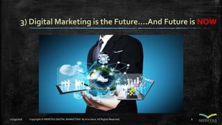 3) Digital Marketing is the Future….And Future is NOW
11/29/2016 Copyright © MERITAS DIGITAL MARKETING By Kris Haris.All Rights Reserved. 6
 