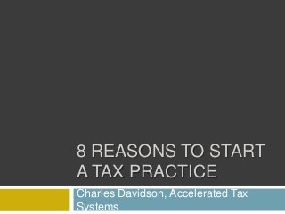 8 REASONS TO START
A TAX PRACTICE
Charles Davidson, Accelerated Tax
Systems
 