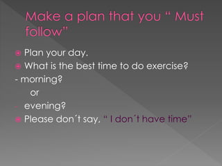  Plan your day. 
 What is the best time to do exercise? 
- morning? 
or 
- evening? 
 Please don´t say, “ I don´t have time” 
