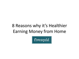 8 Reasons why it’s Healthier
Earning Money from Home
 