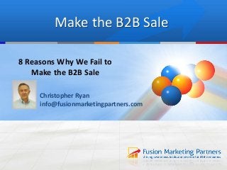 Make the B2B Sale
8 Reasons Why We Fail to
Make the B2B Sale
Christopher Ryan
info@fusionmarketingpartners.com
 