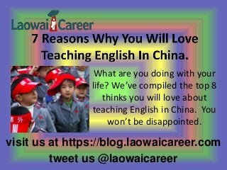 visit us at https://blog.laowaicareer.com
tweet us @laowaicareer
What are you doing with your
life? We’ve compiled the top 8
thinks you will love about
teaching English in China. You
won’t be disappointed.
 