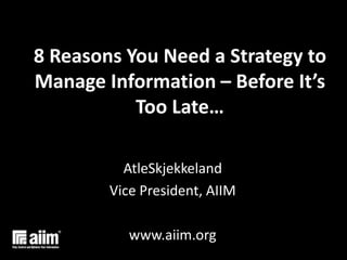 8 Reasons You Need a Strategy to Manage Information – Before It’s Too Late… AtleSkjekkeland Vice President, AIIM www.aiim.org 